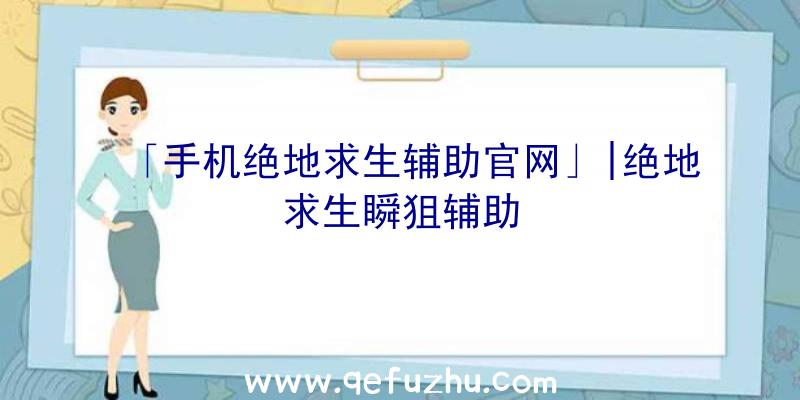 「手机绝地求生辅助官网」|绝地求生瞬狙辅助